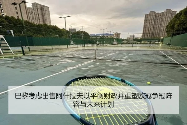巴黎考虑出售阿什拉夫以平衡财政并重塑欧冠争冠阵容与未来计划 | pg