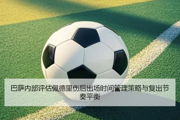 巴萨内部评估佩德里伤后出场时间管理策略与复出节奏平衡 | pg
