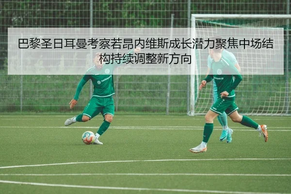 巴黎圣日耳曼考察若昂内维斯成长潜力聚焦中场结构持续调整新方向 | pg