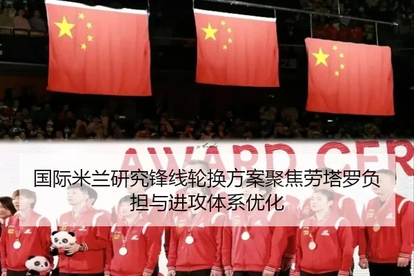 国际米兰研究锋线轮换方案聚焦劳塔罗负担与进攻体系优化（pg）